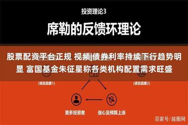 股票配资平台正规 视频|债券利率持续下行趋势明显 富国基金朱征星称各类机构配置需求旺盛