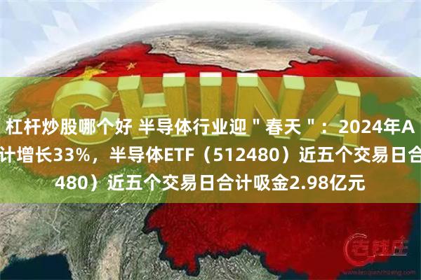 杠杆炒股哪个好 半导体行业迎＂春天＂：2024年AI芯片市场规模预计增长33%，半导体ETF（512480）近五个交易日合计吸金2.98亿元