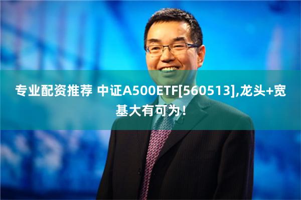 专业配资推荐 中证A500ETF[560513],龙头+宽基大有可为！