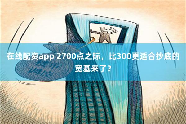 在线配资app 2700点之际，比300更适合抄底的宽基来了？