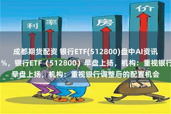 成都期货配资 银行ETF(512800)盘中AI资讯 | 邮储银行领涨超1%，银行ETF（512800）早盘上扬，机构：重视银行调整后的配置机会