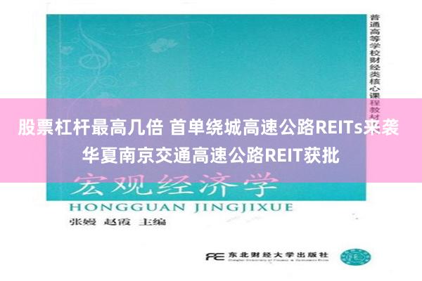 股票杠杆最高几倍 首单绕城高速公路REITs来袭 华夏南京交通高速公路REIT获批