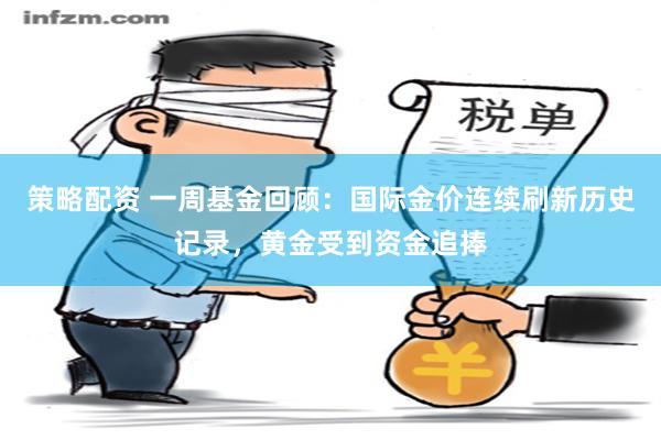 策略配资 一周基金回顾：国际金价连续刷新历史记录，黄金受到资金追捧