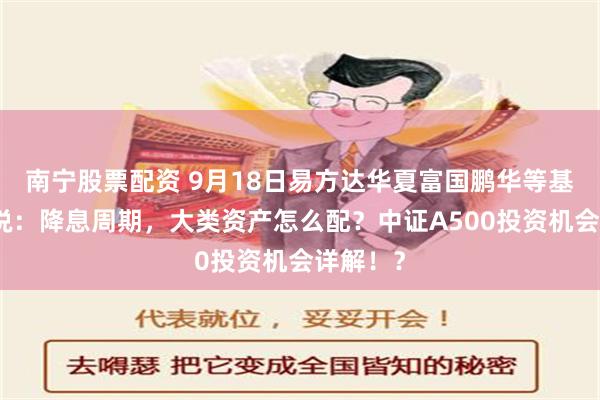 南宁股票配资 9月18日易方达华夏富国鹏华等基金大咖说：降息周期，大类资产怎么配？中证A500投资机会详解！？