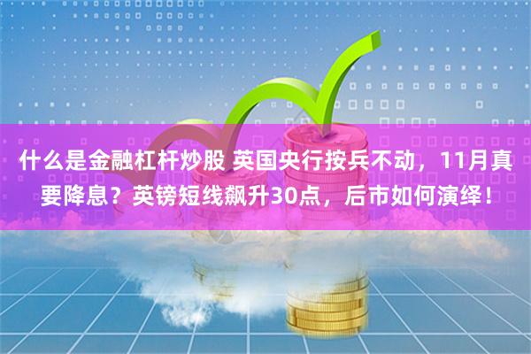 什么是金融杠杆炒股 英国央行按兵不动，11月真要降息？英镑短线飙升30点，后市如何演绎！