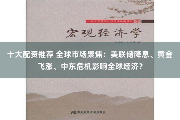 十大配资推荐 全球市场聚焦：美联储降息、黄金飞涨、中东危机影响全球经济？