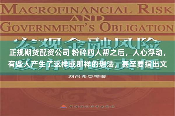 正规期货配资公司 粉碎四人帮之后，人心浮动，有些人产生了这样或那样的想法，甚至要指出文