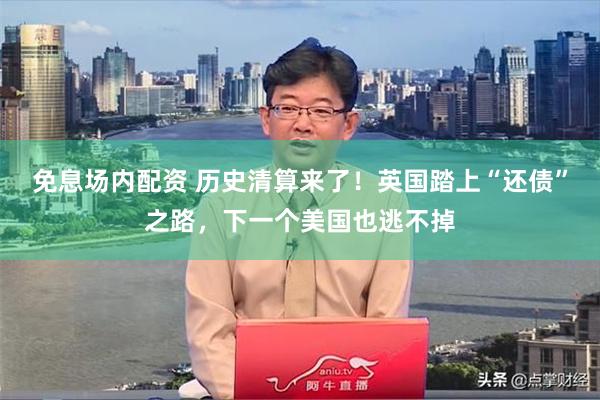 免息场内配资 历史清算来了！英国踏上“还债”之路，下一个美国也逃不掉