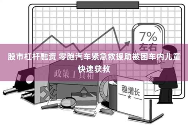 股市杠杆融资 零跑汽车紧急救援助被困车内儿童快速获救