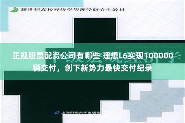 正规股票配资公司有哪些 理想L6实现100000辆交付，创下新势力最快交付纪录