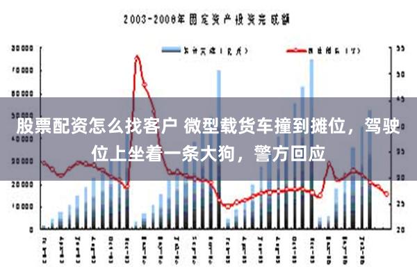 股票配资怎么找客户 微型载货车撞到摊位，驾驶位上坐着一条大狗，警方回应