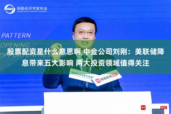 股票配资是什么意思啊 中金公司刘刚：美联储降息带来五大影响 两大投资领域值得关注