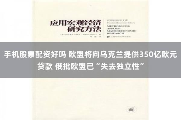 手机股票配资好吗 欧盟将向乌克兰提供350亿欧元贷款 俄批欧盟已“失去独立性”