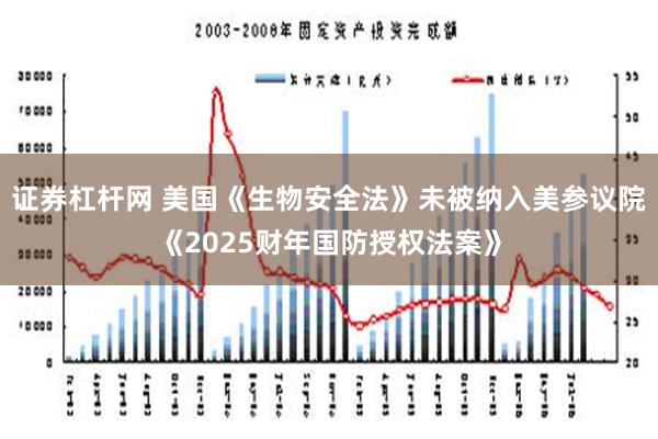 证券杠杆网 美国《生物安全法》未被纳入美参议院《2025财年国防授权法案》