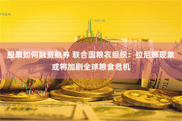 股票如何融资融券 联合国粮农组织：拉尼娜现象或将加剧全球粮食危机