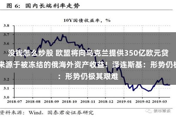 没钱怎么炒股 欧盟将向乌克兰提供350亿欧元贷款 贷款来源于被冻结的俄海外资产收益！泽连斯基：形势仍极其艰难