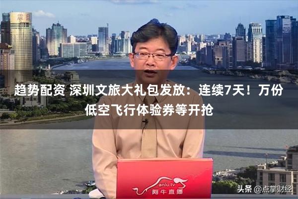 趋势配资 深圳文旅大礼包发放：连续7天！万份低空飞行体验券等开抢