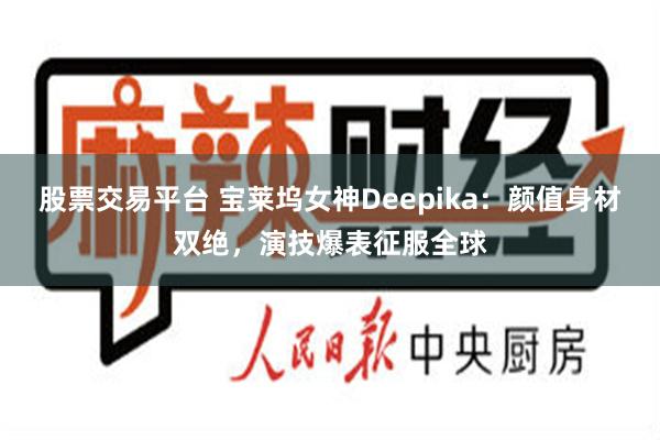 股票交易平台 宝莱坞女神Deepika：颜值身材双绝，演技爆表征服全球