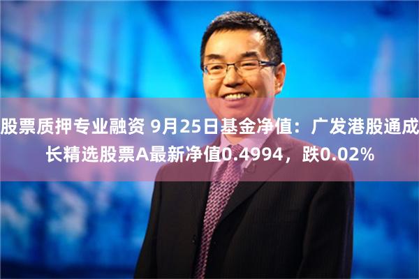 股票质押专业融资 9月25日基金净值：广发港股通成长精选股票A最新净值0.4994，跌0.02%