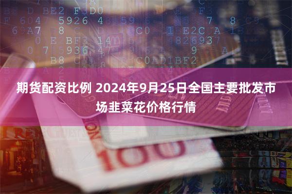 期货配资比例 2024年9月25日全国主要批发市场韭菜花价格行情