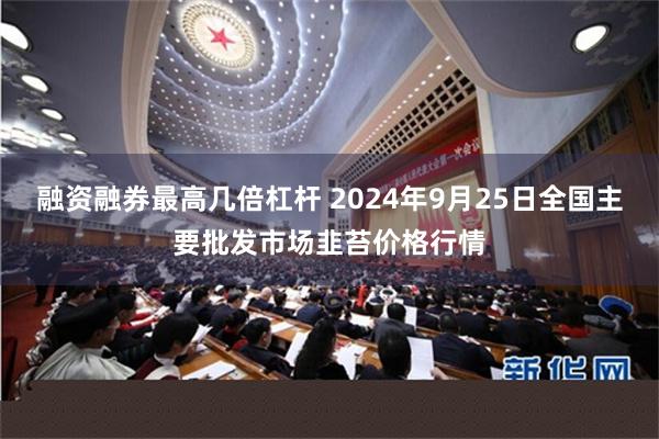 融资融券最高几倍杠杆 2024年9月25日全国主要批发市场韭苔价格行情