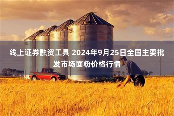 线上证券融资工具 2024年9月25日全国主要批发市场面粉价格行情