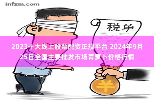 2023十大线上股票配资正规平台 2024年9月25日全国主要批发市场青萝卜价格行情