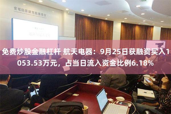 免费炒股金融杠杆 航天电器：9月25日获融资买入1053.53万元，占当日流入资金比例6.18%