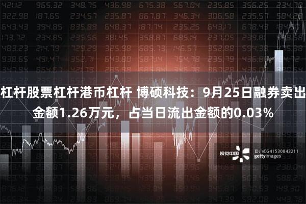 杠杆股票杠杆港币杠杆 博硕科技：9月25日融券卖出金额1.26万元，占当日流出金额的0.03%