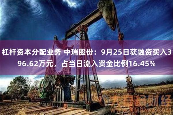 杠杆资本分配业务 中瑞股份：9月25日获融资买入396.62万元，占当日流入资金比例16.45%