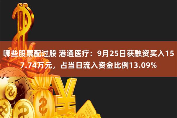 哪些股票配过股 港通医疗：9月25日获融资买入157.74万元，占当日流入资金比例13.09%