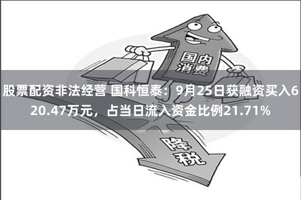 股票配资非法经营 国科恒泰：9月25日获融资买入620.47万元，占当日流入资金比例21.71%