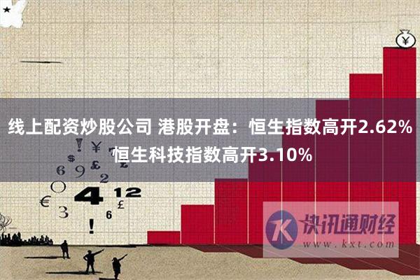 线上配资炒股公司 港股开盘：恒生指数高开2.62% 恒生科技指数高开3.10%