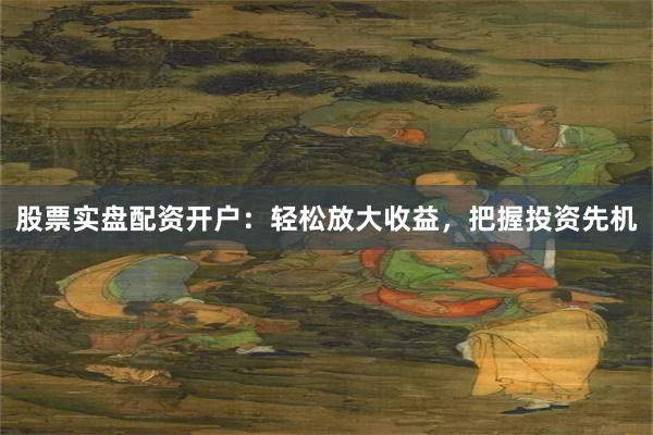 股票实盘配资开户：轻松放大收益，把握投资先机