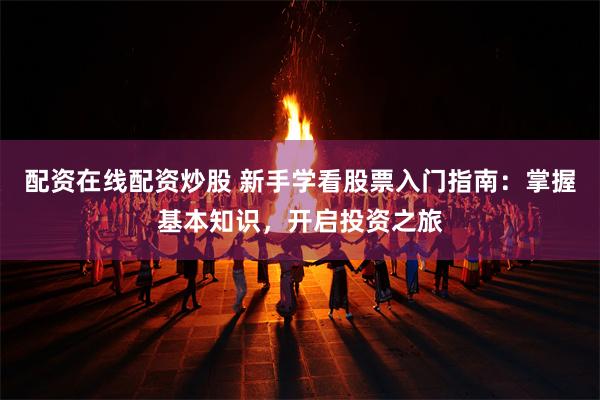 配资在线配资炒股 新手学看股票入门指南：掌握基本知识，开启投资之旅