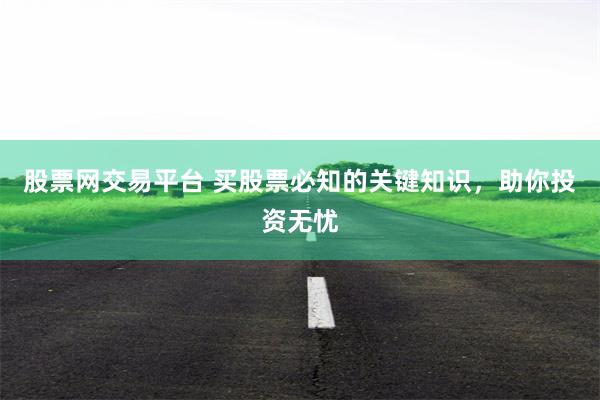 股票网交易平台 买股票必知的关键知识，助你投资无忧