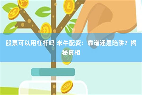 股票可以用杠杆吗 米牛配资：靠谱还是陷阱？揭秘真相