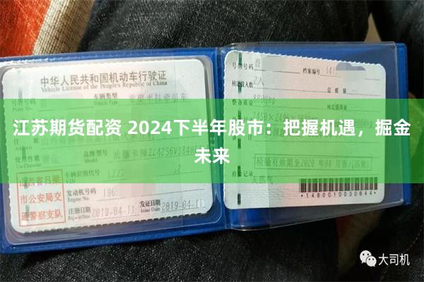 江苏期货配资 2024下半年股市：把握机遇，掘金未来