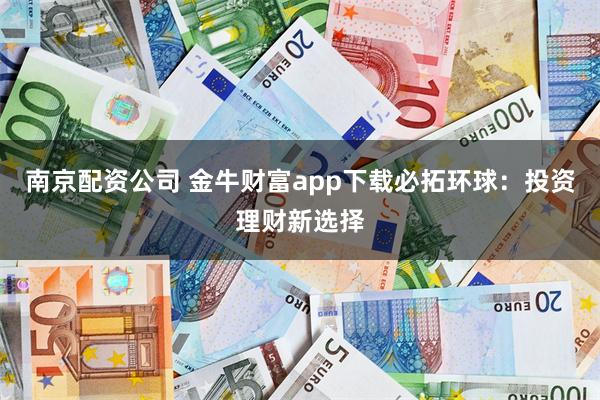 南京配资公司 金牛财富app下载必拓环球：投资理财新选择