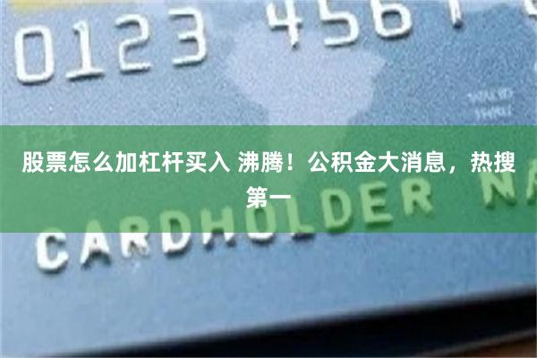 股票怎么加杠杆买入 沸腾！公积金大消息，热搜第一