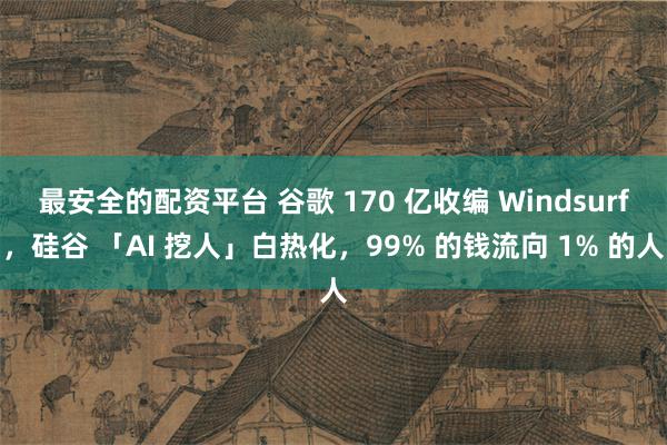 最安全的配资平台 谷歌 170 亿收编 Windsurf，硅谷 「AI 挖人」白热化，99% 的钱流向 1% 的人