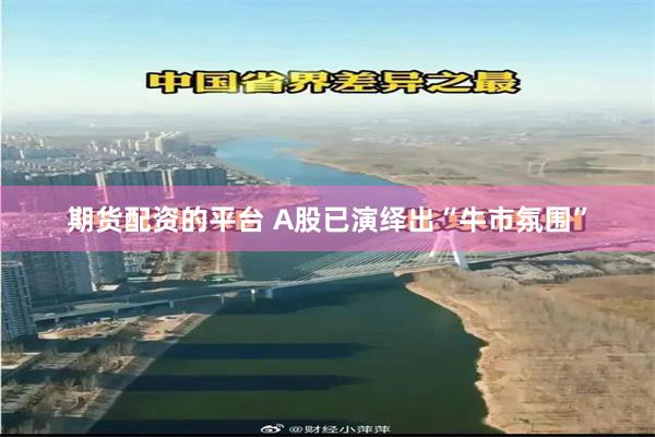 期货配资的平台 A股已演绎出“牛市氛围”