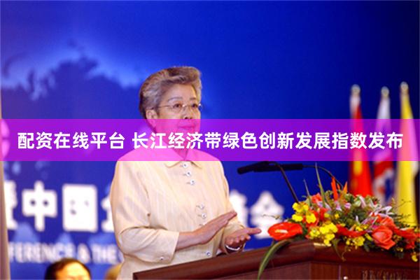 配资在线平台 长江经济带绿色创新发展指数发布