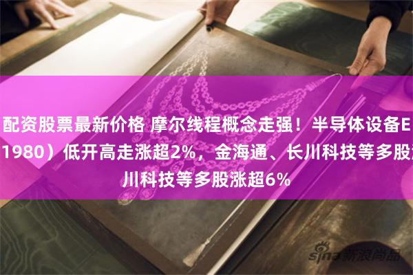 配资股票最新价格 摩尔线程概念走强！半导体设备ETF（561980）低开高走涨超2%，金海通、长川科技等多股涨超6%