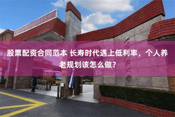 股票配资合同范本 长寿时代遇上低利率，个人养老规划该怎么做？