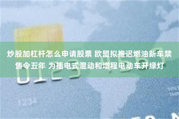 炒股加杠杆怎么申请股票 欧盟拟推迟燃油新车禁售令五年 为插电式混动和增程电动车开绿灯