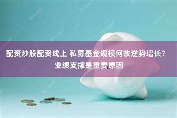 配资炒股配资线上 私募基金规模何故逆势增长？ 业绩支撑是重要原因