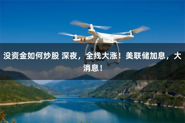 没资金如何炒股 深夜，全线大涨！美联储加息，大消息！