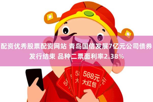 配资优秀股票配资网站 青岛国信发展7亿元公司债券发行结束 品种二票面利率2.38%