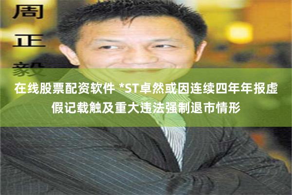 在线股票配资软件 *ST卓然或因连续四年年报虚假记载触及重大违法强制退市情形
